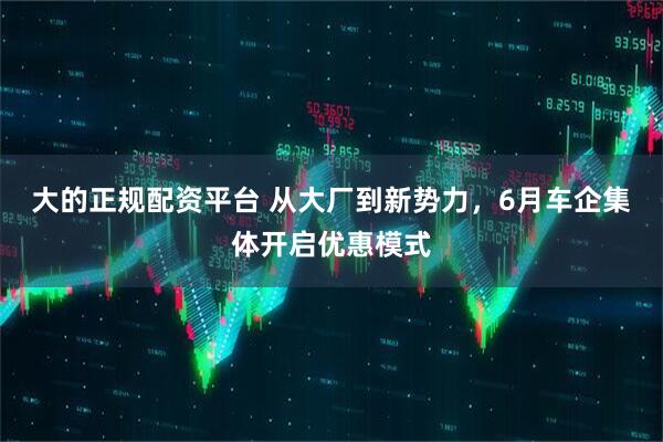 大的正规配资平台 从大厂到新势力，6月车企集体开启优惠模式