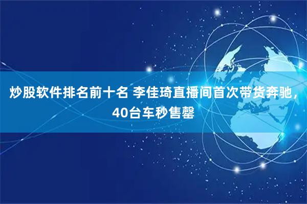 炒股软件排名前十名 李佳琦直播间首次带货奔驰，40台车秒售罄