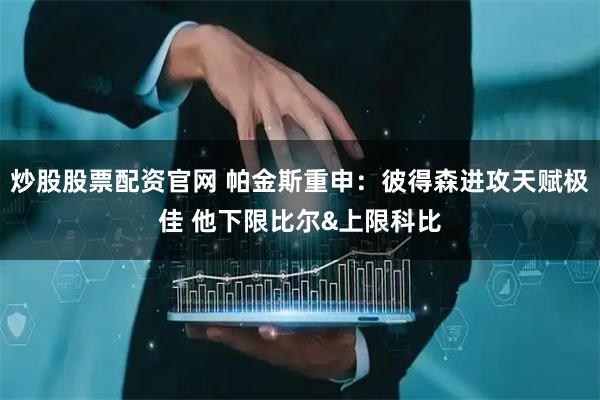 炒股股票配资官网 帕金斯重申：彼得森进攻天赋极佳 他下限比尔&上限科比