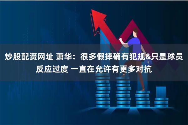 炒股配资网址 萧华：很多假摔确有犯规&只是球员反应过度 一直在允许有更多对抗