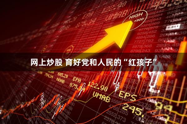 网上炒股 育好党和人民的“红孩子”