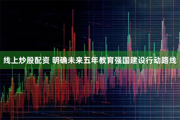 线上炒股配资 明确未来五年教育强国建设行动路线