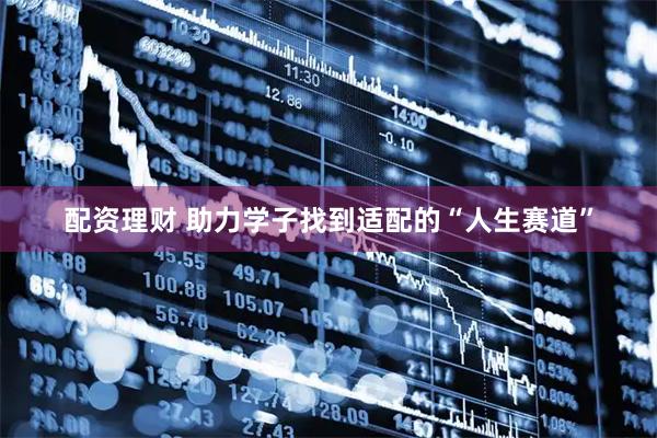 配资理财 助力学子找到适配的“人生赛道”