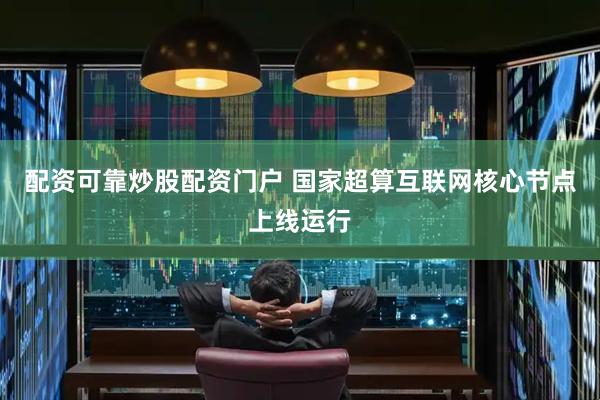配资可靠炒股配资门户 国家超算互联网核心节点上线运行