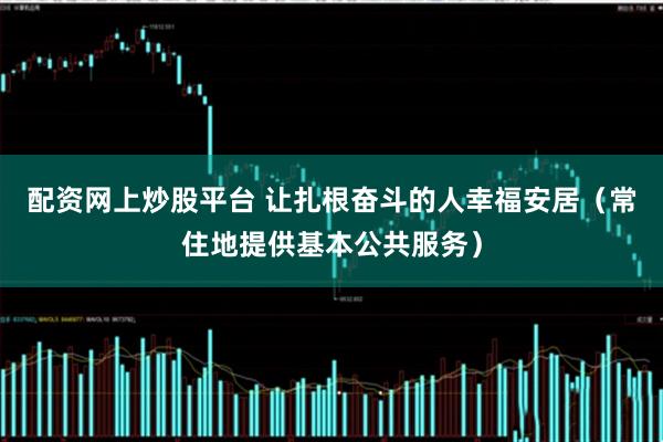 配资网上炒股平台 让扎根奋斗的人幸福安居（常住地提供基本公共服务）