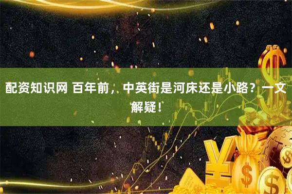 配资知识网 百年前，中英街是河床还是小路？一文解疑！
