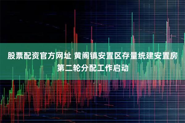 股票配资官方网址 黄阁镇安置区存量统建安置房第二轮分配工作启动
