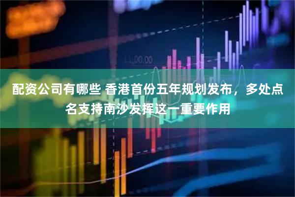 配资公司有哪些 香港首份五年规划发布，多处点名支持南沙发挥这一重要作用