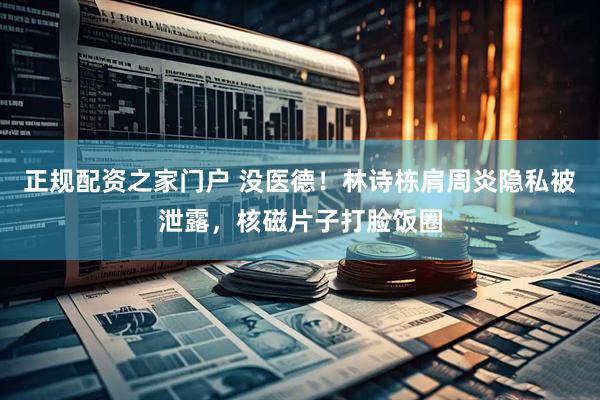 正规配资之家门户 没医德！林诗栋肩周炎隐私被泄露，核磁片子打脸饭圈